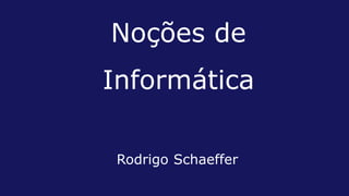Noções de
Informática
Rodrigo Schaeffer
 