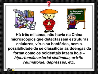 Há três mil anos, não havia na China
 microscópios que detectassem estruturas
    celulares, vírus ou bactérias, nem a
possibilidade de se classificar as doenças da
  forma como os ocidentais fazem hoje –
   hipertensão arterial sistêmica, artrite
         reumatóide, depressão, etc.
 