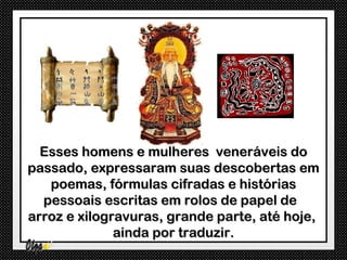 Esses homens e mulheres veneráveis do
passado, expressaram suas descobertas em
   poemas, fórmulas cifradas e histórias
  pessoais escritas em rolos de papel de
arroz e xilogravuras, grande parte, até hoje,
              ainda por traduzir.
 