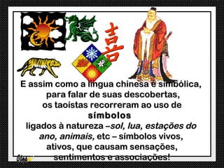 E assim como a língua chinesa é simbólica,
       para falar de suas descobertas,
      os taoístas recorreram ao uso de
                 símbolos
 ligados à natureza –sol, lua, estações do
     ano, animais, etc – símbolos vivos,
       ativos, que causam sensações,
         sentimentos e associações!
 