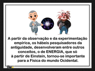 A partir da observação e da experimentação
    empírica, os hábeis pesquisadores da
 antiguidade, desenvolveram entre outros
      conceitos, o de ENERGIA, que só
  à partir de Einstein, tornou-se importante
     para a Física do mundo Ocidental.
 