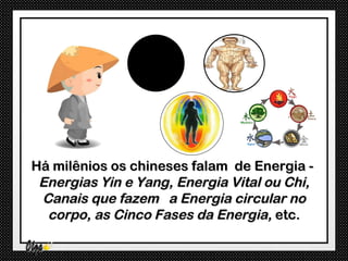 Há milênios os chineses falam de Energia -
 Energias Yin e Yang, Energia Vital ou Chi,
 Canais que fazem a Energia circular no
  corpo, as Cinco Fases da Energia, etc.
 