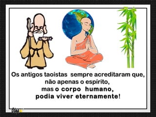 Os antigos taoístas sempre acreditaram que,
           não apenas o espírito,
          mas o corpo humano,
        podia viver eternamente !
 
