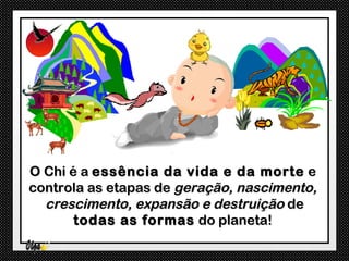 O Chi é a essência da vida e da morte e
controla as etapas de geração, nascimento,
  crescimento, expansão e destruição de
       todas as formas do planeta!
 