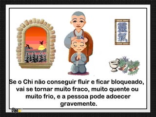 Se o Chi não conseguir fluir e ficar bloqueado,
  vai se tornar muito fraco, muito quente ou
      muito frio, e a pessoa pode adoecer
                   gravemente.
 