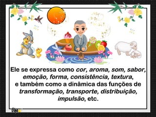 Ele se expressa como cor, aroma, som, sabor,
     emoção, forma, consistência, textura,
 e também como a dinâmica das funções de
   transformação, transporte, distribuição,
                impulsão, etc.
 