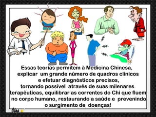 Essas teorias permitem à Medicina Chinesa,
   explicar um grande número de quadros clínicos
           e efetuar diagnósticos precisos,
     tornando possível através de suas milenares
terapêuticas, equilibrar as correntes do Chi que fluem
 no corpo humano, restaurando a saúde e prevenindo
              o surgimento de doenças!
 
