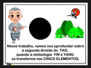 Nesse trabalho, vamos nos aprofundar sobre
        a segunda divisão do TAO,
     quando a simbologia YIN e YANG
  se transforma nos CINCO ELEMENTOS.
 