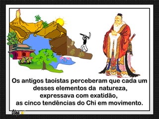 Os antigos taoístas perceberam que cada um
       desses elementos da natureza,
         expressava com exatidão,
 as cinco tendências do Chi em movimento.
 