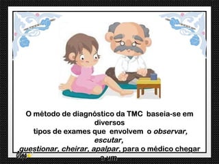 O método de diagnóstico da TMC baseia-se em
                      diversos
    tipos de exames que envolvem o observar,
                      escutar,
questionar, cheirar, apalpar, para o médico chegar
                        a um
 