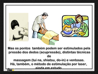 Mas os pontos também podem ser estimulados pela
pressão dos dedos (acupressão), distintas técnicas
                       de
   massagem (tui na, shiatsu, do-in) e ventosas.
 Há, também, o método de estimulação por laser,
                ainda em estudo.
 