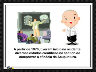 A partir de 1970, tiveram início no ocidente,
 diversos estudos científicos no sentido de
    comprovar a eficácia da Acupuntura.
 