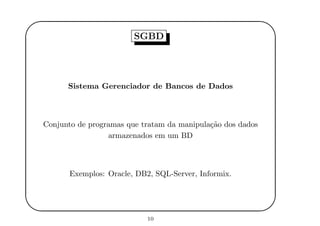 '
&
$
%
SGBD
Sistema Gerenciador de Bancos de Dados
Conjunto de programas que tratam da manipula¸c˜ao dos dados
armazenados em um BD
Exemplos: Oracle, DB2, SQL-Server, Informix.
10
 