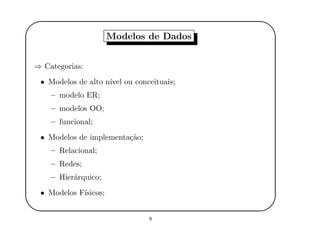 '
&
$
%
Modelos de Dados
⇒ Categorias:
• Modelos de alto n´ıvel ou conceituais;
– modelo ER;
– modelos OO;
– funcional;
• Modelos de implementa¸c˜ao;
– Relacional;
– Redes;
– Hier´arquico;
• Modelos F´ısicos;
8
 