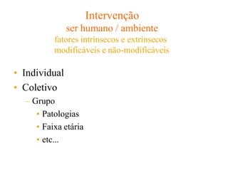Intervenção
ser humano / ambiente
fatores intrínsecos e extrínsecos
modificáveis e não-modificáveis
• Individual
• Coletivo
– Grupo
• Patologias
• Faixa etária
• etc...
 