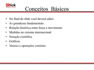 Conceitos Básicos
•   No final do slide você deverá saber:
•   As grandezas fundamentais
•   Relação histórica entre força e movimento
•   Medidas no sistema internacional
•   Notação científica
•   Gráficos
•   Vetores e operações vetoriais
 