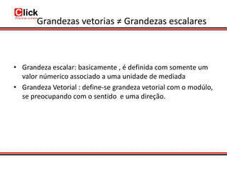 Grandezas vetorias ≠ Grandezas escalares



• Grandeza escalar: basicamente , é definida com somente um
  valor númerico associado a uma unidade de mediada
• Grandeza Vetorial : define-se grandeza vetorial com o modúlo,
  se preocupando com o sentido e uma direção.
 