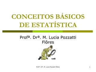 Profª. Drª. M. Lucia Pozzatti Flôres 1
CONCEITOS BÁSICOS
DE ESTATÍSTICA
Profª. Drª. M. Lucia Pozzatti
Flôres
 