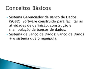  Sistema Gerenciador de Banco de Dados
(SGBD): Software construído para facilitar as
atividades de definição, construção e
manipulação de bancos de dados.
 Sistema de Banco de Dados: Banco de Dados
+ o sistema que o manipula.
 