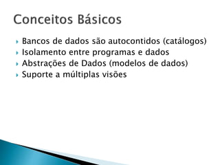  Bancos de dados são autocontidos (catálogos)
 Isolamento entre programas e dados
 Abstrações de Dados (modelos de dados)
 Suporte a múltiplas visões
 