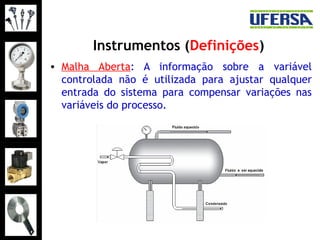 Instrumentos (Definições)
• Malha Aberta: A informação sobre a variável
controlada não é utilizada para ajustar qualquer
entrada do sistema para compensar variações nas
variáveis do processo.
 