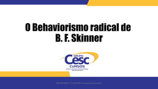 0800 600 6006 / 17 3426-6350 / www.cesccursos.com.br
O Behaviorismo radical de
B. F. Skinner
 