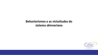 Behaviorismos e as vicissitudes do
sistema skinneriano
 