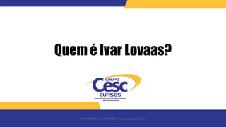 0800 600 6006 / 17 3426-6350 / www.cesccursos.com.br
Quem é Ivar Lovaas?
 
