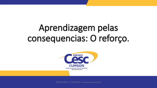 0800 600 6006 / 17 3426-6350 / www.cesccursos.com.br
Aprendizagem pelas
consequencias: O reforço.
 