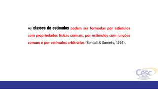 As classes de estímulos podem ser formadas por estímulos
com propriedades físicas comuns, por estímulos com funções
comuns e por estímulos arbitrários (Zentall & Smeets, 1996).
 