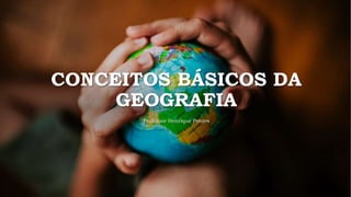 CONCEITOS BÁSICOS DA
GEOGRAFIA
Professor Henrique Pontes
 