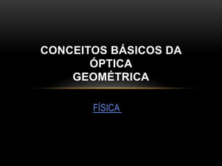 FÍSICA
CONCEITOS BÁSICOS DA
ÓPTICA
GEOMÉTRICA
 