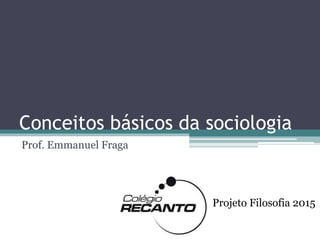 Conceitos básicos da sociologia
Prof. Emmanuel Fraga
Projeto Filosofia 2015
 