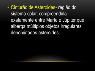 • Cinturão de Asteroides- região do 
sistema solar, compreendida 
exatamente entre Marte e Júpiter que 
alberga múltiplos ...