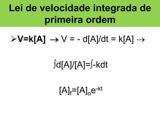 Lei de velocidade integrada de
primeira ordem
V=k[A]  V = - d[A]/dt = k[A] 
d[A]/[A]=-kdt
[A]f=[A]oe-kt

 