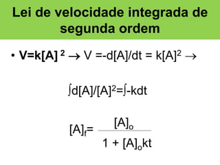 Lei de velocidade integrada de
segunda ordem
• V=k[A] 2  V =-d[A]/dt = k[A]2 
d[A]/[A]2=-kdt
[A]f=

[A]o
1 + [A]okt

 