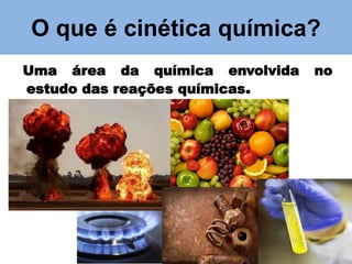 O que é cinética química?
Uma área da química envolvida
estudo das reações químicas.

no

 