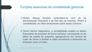 Funções essenciais da contabilidade gerencial
 Muitas dessas funções confundem-se com as da
administração financeira e de fato são as mesmas. Porém a
contabilidade um olhar diretamente sobre esses números.
 Como ciência integradora, a contabilidade analisa os dados
financeiros da empresa de forma holística, convergindo-os ao
plano de contas da empresa, agregando-os em centros de
custo de forma a facilitar a visão econômica e financeira da
empresa como um todo.
Conceitos básicos de contabilidade- Professor Danilo Pires
 