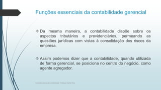 Funções essenciais da contabilidade gerencial
 Da mesma maneira, a contabilidade dispõe sobre os
aspectos tributários e previdenciários, permeando as
questões jurídicas com vistas à consolidação dos riscos da
empresa.
 Assim podemos dizer que a contabilidade, quando utilizada
de forma gerencial, se posiciona no centro do negócio, como
agente agregador.
Conceitos básicos de contabilidade- Professor Danilo Pires
 