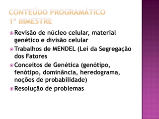  Revisão de núcleo celular, material
genético e divisão celular
 Trabalhos de MENDEL (Lei da Segregação
dos Fatores
 Conceitos de Genética (genótipo,
fenótipo, dominância, heredograma,
noções de probabilidade)
 Resolução de problemas
 