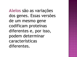 Alelos são as variações
dos genes. Essas versões
de um mesmo gene
codificam proteínas
diferentes e, por isso,
podem determinar
características
diferentes.
 