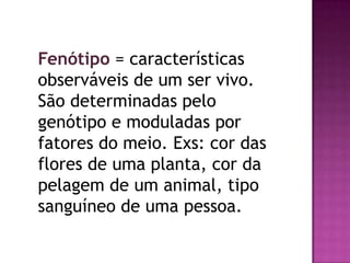 Fenótipo = características
observáveis de um ser vivo.
São determinadas pelo
genótipo e moduladas por
fatores do meio. Exs: cor das
flores de uma planta, cor da
pelagem de um animal, tipo
sanguíneo de uma pessoa.
 