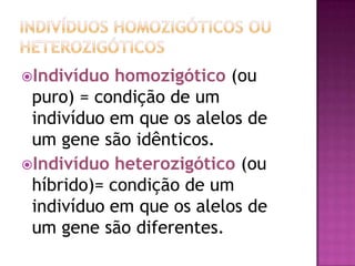 Indivíduo homozigótico (ou
puro) = condição de um
indivíduo em que os alelos de
um gene são idênticos.
Indivíduo heterozigótico (ou
híbrido)= condição de um
indivíduo em que os alelos de
um gene são diferentes.
 