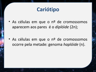 Cariótipo
• As células em que o nº de cromossomos
  aparecem aos pares é o diplóide (2n);

• As células em que o nº de cromossomos
  ocorre pela metade: genoma haplóide (n).
 