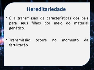 Hereditariedade
• É a transmissão de características dos pais
  para seus filhos por meio do material
  genético.

• Transmissão    ocorre   no   momento    da
  fertilização
 