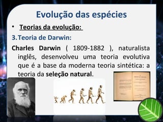 Evolução das espécies
• Teorias da evolução:
3.Teoria de Darwin:
Charles Darwin ( 1809-1882 ), naturalista
  inglês, desenvolveu uma teoria evolutiva
  que é a base da moderna teoria sintética: a
  teoria da seleção natural.
 