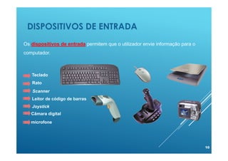 DISPOSITIVOS DE ENTRADA
10
Os dispositivos de entrada permitem que o utilizador envie informação para o
computador.
Rato
Scanner
Leitor de código de barras
Joystick
Câmara digital
Teclado
microfone
 