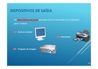 DISPOSITIVOS DE SAÍDA
13
Os dispositivos de saída permitem enviar informação do computador
para o exterior.
Ecrã ou monitor
Impressora
Projector de imagem
 
