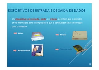 DISPOSITIVOS DE ENTRADA E DE SAÍDA DE DADOS
16
Os dispositivos de entrada / saída, ou mistos, permitem que o utilizador
envie informação para o computador e que o computador envie informação
para o utilizador.
Drive
Router
Monitor táctil
Placa de rede
 