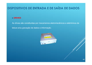 DISPOSITIVOS DE ENTRADA E DE SAÍDA DE DADOS
17
 DRIVES
As drives são constituídas por mecanismos eletromecânicos e eletrónicos de
leitura e/ou gravação de dados e informação.
 